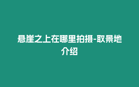 懸崖之上在哪里拍攝-取景地介紹