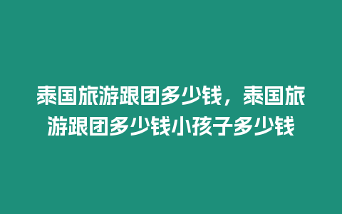 泰國旅游跟團(tuán)多少錢，泰國旅游跟團(tuán)多少錢小孩子多少錢