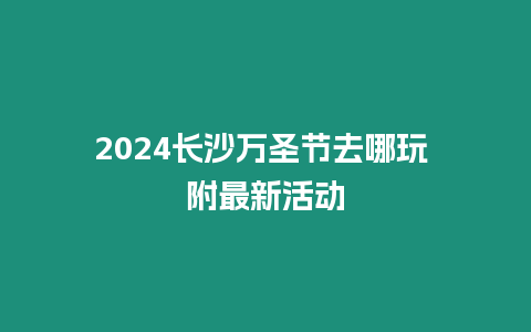 2024長沙萬圣節去哪玩 附最新活動