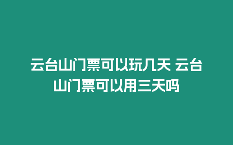 云臺山門票可以玩幾天 云臺山門票可以用三天嗎