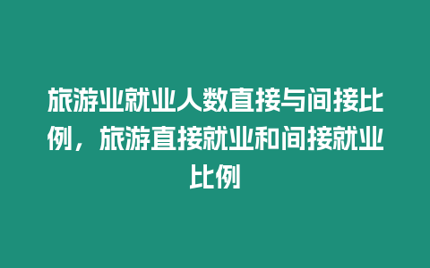 旅游業(yè)就業(yè)人數(shù)直接與間接比例，旅游直接就業(yè)和間接就業(yè)比例