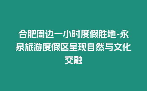 合肥周邊一小時度假勝地-永泉旅游度假區(qū)呈現(xiàn)自然與文化交融