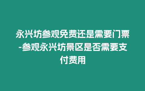 永興坊參觀免費還是需要門票-參觀永興坊景區是否需要支付費用