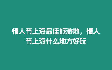 情人節上海最佳旅游地，情人節上海什么地方好玩