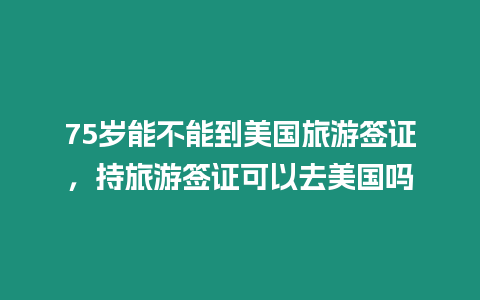 75歲能不能到美國(guó)旅游簽證，持旅游簽證可以去美國(guó)嗎