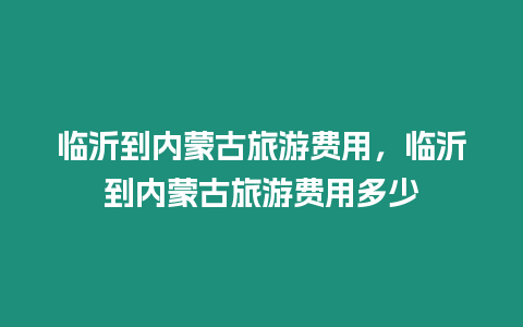 臨沂到內蒙古旅游費用，臨沂到內蒙古旅游費用多少