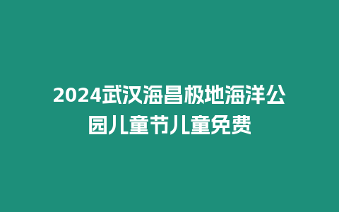 2024武漢海昌極地海洋公園兒童節兒童免費