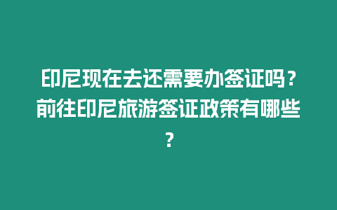 印尼現在去還需要辦簽證嗎？前往印尼旅游簽證政策有哪些？