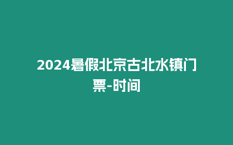 2024暑假北京古北水鎮門票-時間