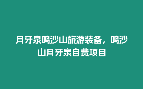 月牙泉鳴沙山旅游裝備，鳴沙山月牙泉自費項目