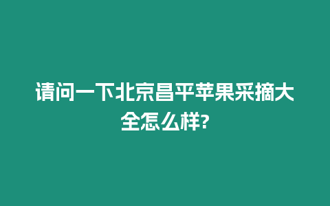 請問一下北京昌平蘋果采摘大全怎么樣?