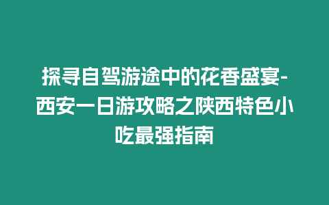 探尋自駕游途中的花香盛宴-西安一日游攻略之陜西特色小吃最強指南