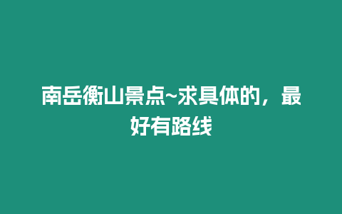 南岳衡山景點~求具體的，最好有路線