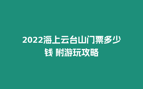 2022海上云臺山門票多少錢 附游玩攻略