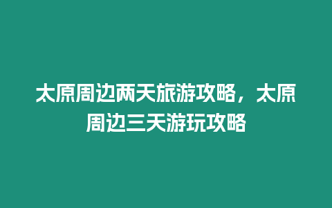 太原周邊兩天旅游攻略，太原周邊三天游玩攻略