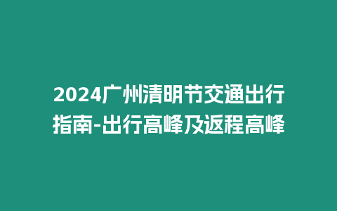 2024廣州清明節(jié)交通出行指南-出行高峰及返程高峰