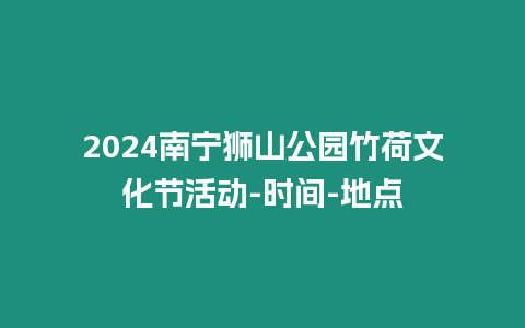 2024南寧獅山公園竹荷文化節活動-時間-地點