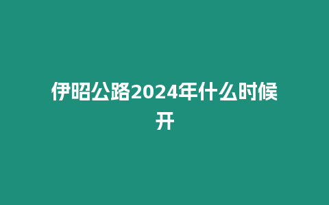 伊昭公路2024年什么時候開