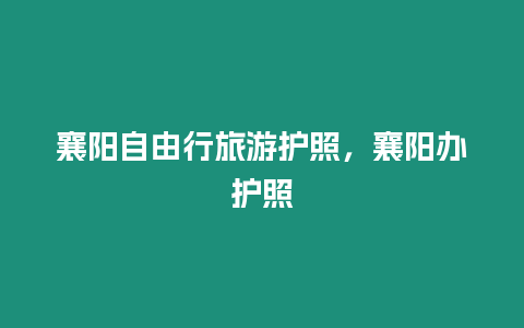 襄陽(yáng)自由行旅游護(hù)照，襄陽(yáng)辦護(hù)照