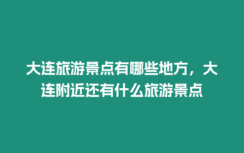 大連旅游景點(diǎn)有哪些地方，大連附近還有什么旅游景點(diǎn)