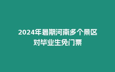 2024年暑期河南多個景區對畢業生免門票