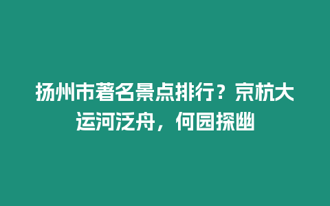 揚州市著名景點排行？京杭大運河泛舟，何園探幽