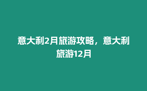 意大利2月旅游攻略，意大利旅游12月