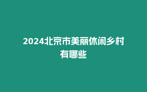 2024北京市美麗休閑鄉村有哪些