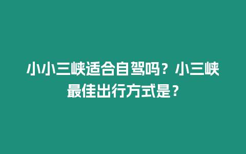 小小三峽適合自駕嗎？小三峽最佳出行方式是？