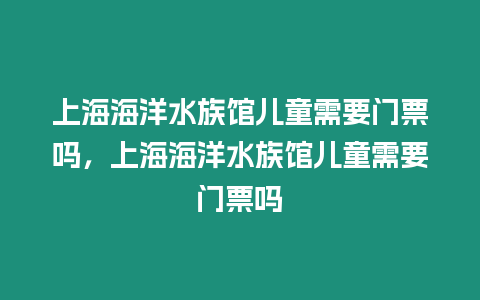 上海海洋水族館兒童需要門票嗎，上海海洋水族館兒童需要門票嗎