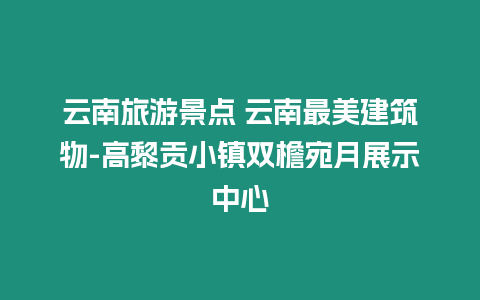 云南旅游景點(diǎn) 云南最美建筑物-高黎貢小鎮(zhèn)雙檐宛月展示中心