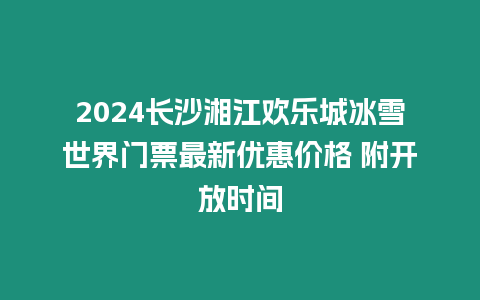 2024長沙湘江歡樂城冰雪世界門票最新優惠價格 附開放時間