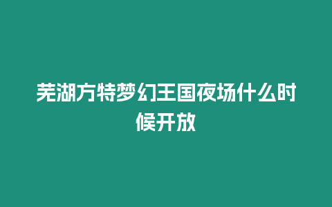 蕪湖方特夢(mèng)幻王國(guó)夜場(chǎng)什么時(shí)候開(kāi)放