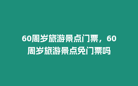 60周歲旅游景點門票，60周歲旅游景點免門票嗎