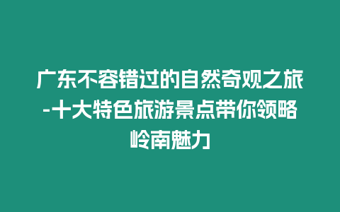 廣東不容錯過的自然奇觀之旅-十大特色旅游景點帶你領略嶺南魅力