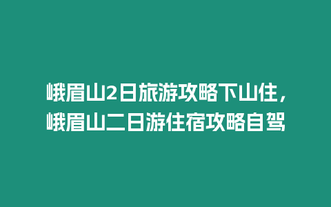 峨眉山2日旅游攻略下山住，峨眉山二日游住宿攻略自駕