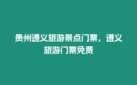 貴州遵義旅游景點門票，遵義旅游門票免費