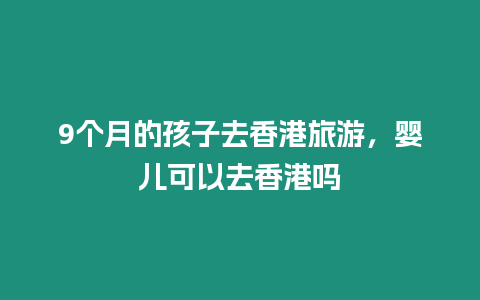 9個月的孩子去香港旅游，嬰兒可以去香港嗎