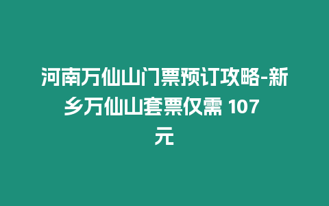 河南萬仙山門票預訂攻略-新鄉萬仙山套票僅需 107 元