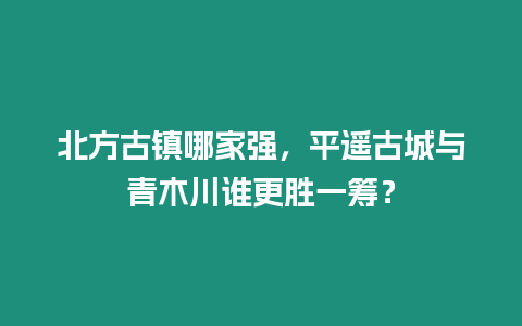 北方古鎮哪家強，平遙古城與青木川誰更勝一籌？