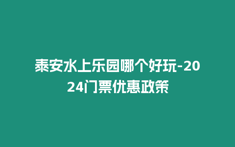 泰安水上樂(lè)園哪個(gè)好玩-2024門(mén)票優(yōu)惠政策