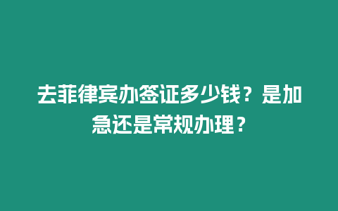 去菲律賓辦簽證多少錢？是加急還是常規(guī)辦理？