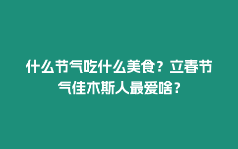 什么節氣吃什么美食？立春節氣佳木斯人最愛啥？