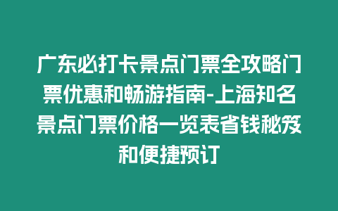 廣東必打卡景點門票全攻略門票優惠和暢游指南-上海知名景點門票價格一覽表省錢秘笈和便捷預訂