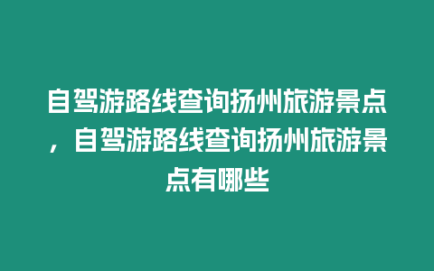 自駕游路線查詢揚州旅游景點，自駕游路線查詢揚州旅游景點有哪些