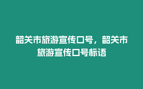 韶關市旅游宣傳口號，韶關市旅游宣傳口號標語