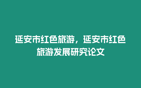 延安市紅色旅游，延安市紅色旅游發(fā)展研究論文