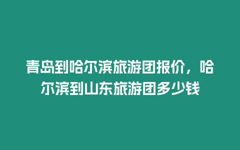 青島到哈爾濱旅游團報價，哈爾濱到山東旅游團多少錢