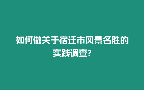 如何做關于宿遷市風景名勝的實踐調(diào)查?