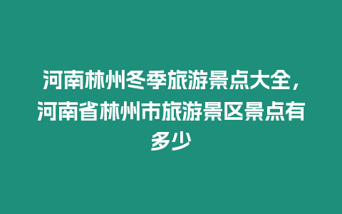 河南林州冬季旅游景點大全，河南省林州市旅游景區景點有多少